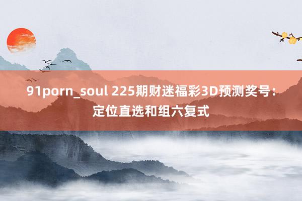 91porn_soul 225期财迷福彩3D预测奖号：定位直选和组六复式