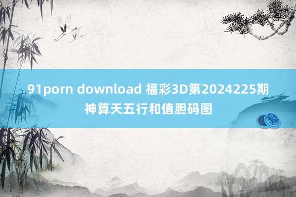91porn download 福彩3D第2024225期神算天五行和值胆码图