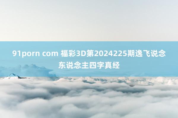91porn com 福彩3D第2024225期逸飞说念东说念主四字真经