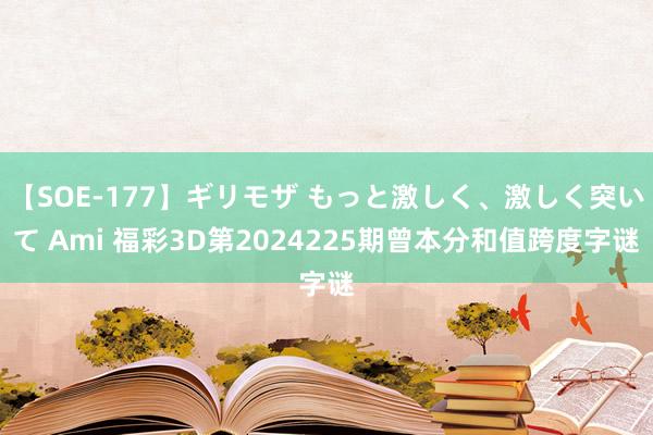 【SOE-177】ギリモザ もっと激しく、激しく突いて Ami 福彩3D第2024225期曾本分和值跨度字谜