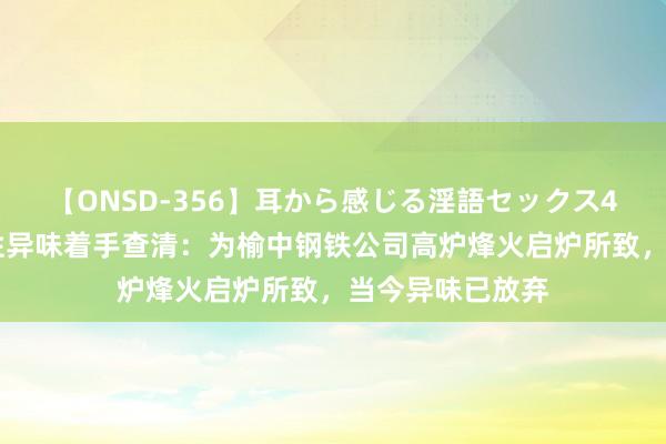 【ONSD-356】耳から感じる淫語セックス4時間 兰州刺激性异味着手查清：为榆中钢铁公司高炉烽火启炉所致，当今异味已放弃