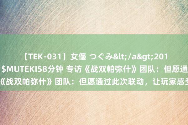 【TEK-031】女優 つぐみ</a>2010-12-01MUTEKI&$MUTEKI58分钟 专访《战双帕弥什》团队：但愿通过此次联动，让玩家感受到衷心
