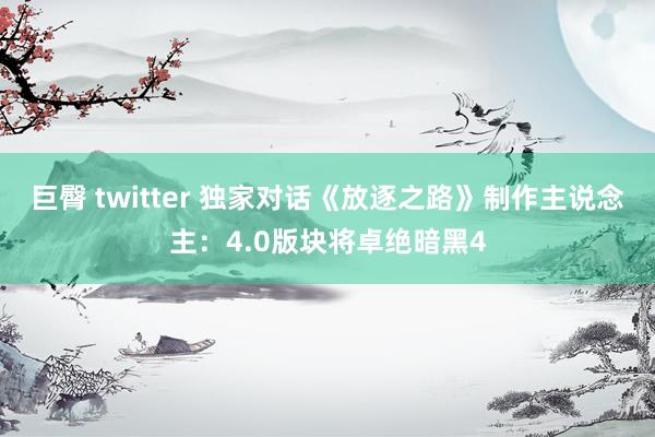 巨臀 twitter 独家对话《放逐之路》制作主说念主：4.0版块将卓绝暗黑4