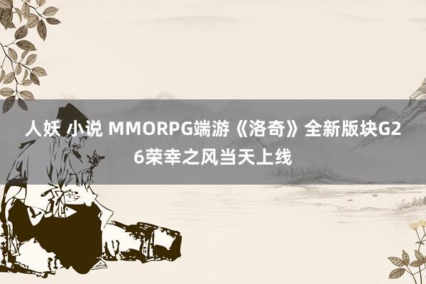 人妖 小说 MMORPG端游《洛奇》全新版块G26荣幸之风当天上线