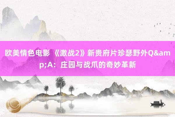 欧美情色电影 《激战2》新贵府片珍瑟野外Q&A：庄园与战爪的奇妙革新