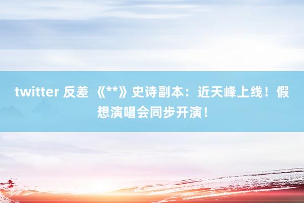 twitter 反差 《**》史诗副本：近天峰上线！假想演唱会同步开演！