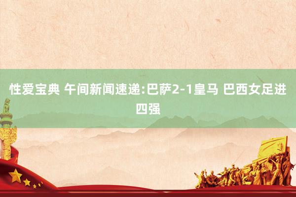 性爱宝典 午间新闻速递:巴萨2-1皇马 巴西女足进四强