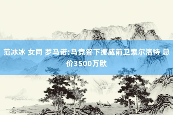 范冰冰 女同 罗马诺:马竞签下挪威前卫索尔洛特 总价3500万欧