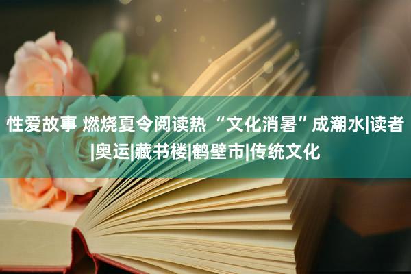 性爱故事 燃烧夏令阅读热 “文化消暑”成潮水|读者|奥运|藏书楼|鹤壁市|传统文化