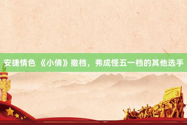 安捷情色 《小倩》撤档，弗成怪五一档的其他选手