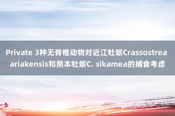 Private 3种无脊椎动物对近江牡蛎Crassostrea ariakensis和熊本牡蛎C. sikamea的捕食考虑