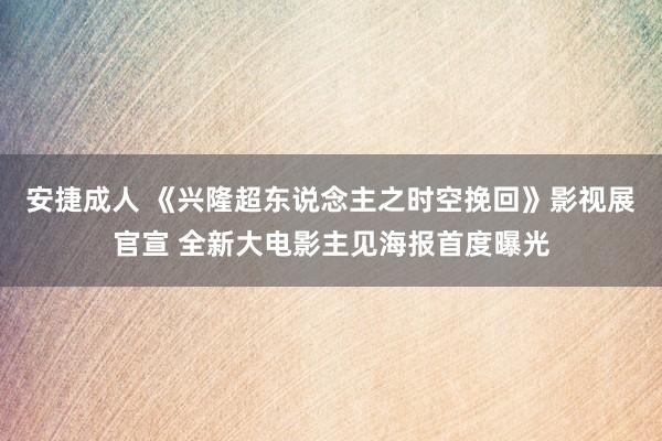 安捷成人 《兴隆超东说念主之时空挽回》影视展官宣 全新大电影主见海报首度曝光