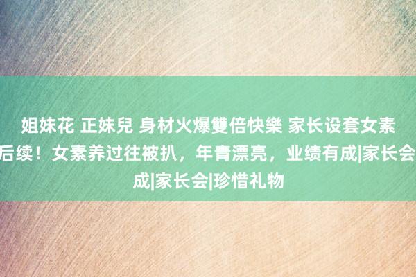 姐妹花 正妹兒 身材火爆雙倍快樂 家长设套女素养收礼物后续！女素养过往被扒，年青漂亮，业绩有成|家长会|珍惜礼物