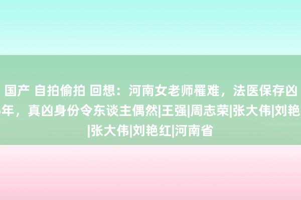 国产 自拍偷拍 回想：河南女老师罹难，法医保存凶犯笔据25年，真凶身份令东谈主偶然|王强|周志荣|张大伟|刘艳红|河南省