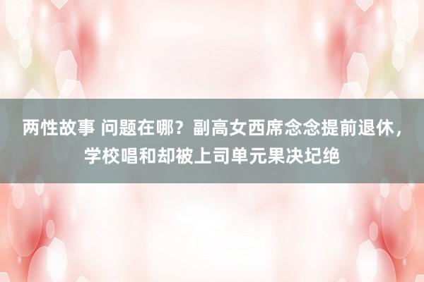 两性故事 问题在哪？副高女西席念念提前退休，学校唱和却被上司单元果决圮绝