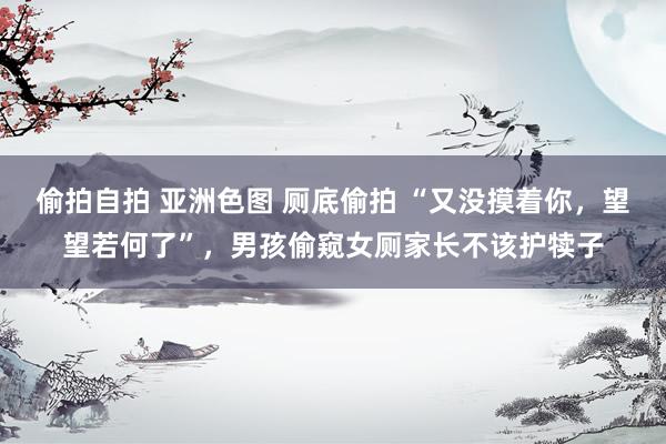 偷拍自拍 亚洲色图 厕底偷拍 “又没摸着你，望望若何了”，男孩偷窥女厕家长不该护犊子