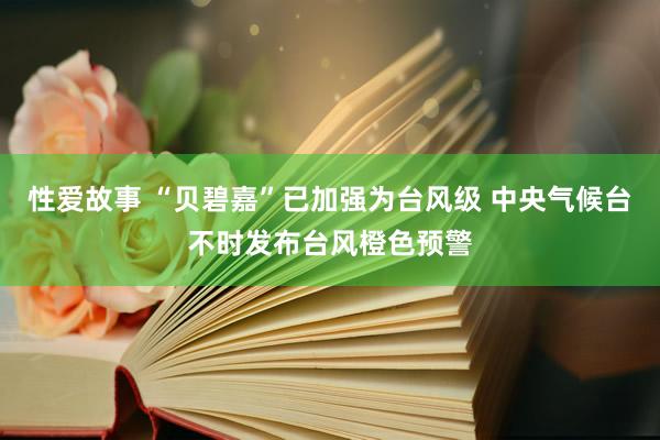 性爱故事 “贝碧嘉”已加强为台风级 中央气候台不时发布台风橙色预警