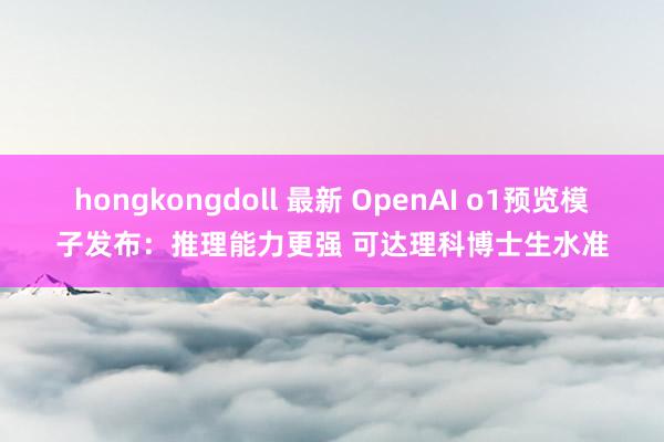 hongkongdoll 最新 OpenAI o1预览模子发布：推理能力更强 可达理科博士生水准