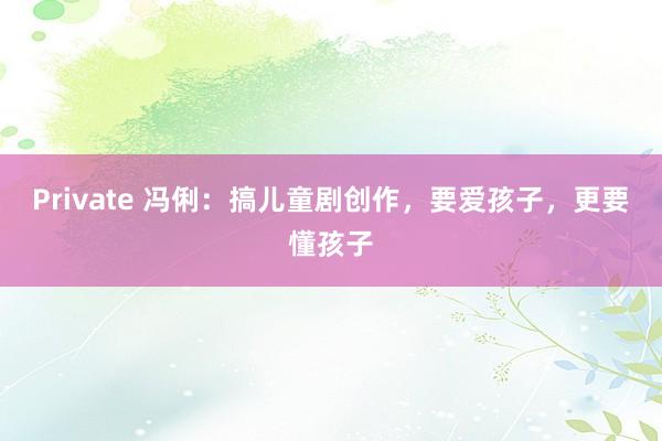 Private 冯俐：搞儿童剧创作，要爱孩子，更要懂孩子