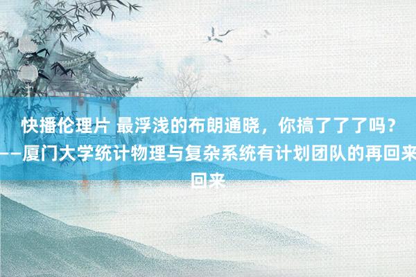 快播伦理片 最浮浅的布朗通晓，你搞了了了吗？——厦门大学统计物理与复杂系统有计划团队的再回来