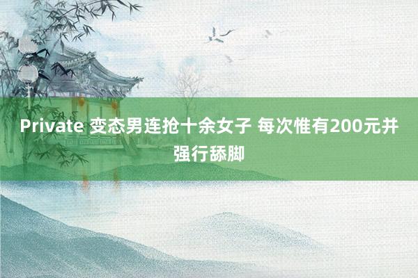 Private 变态男连抢十余女子 每次惟有200元并强行舔脚