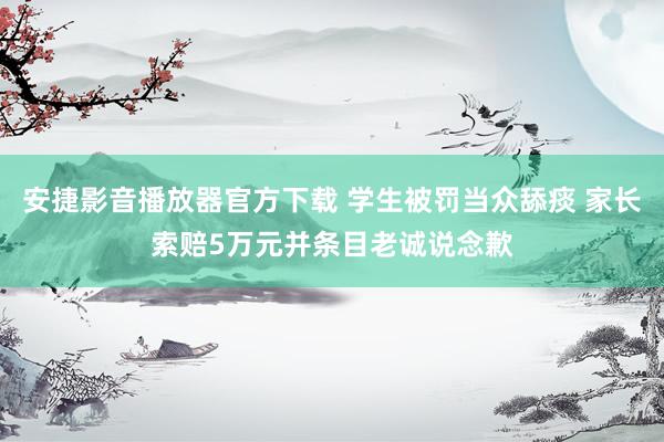 安捷影音播放器官方下载 学生被罚当众舔痰 家长索赔5万元并条目老诚说念歉