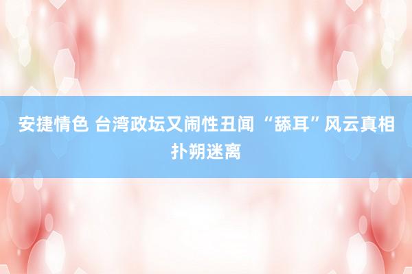 安捷情色 台湾政坛又闹性丑闻 “舔耳”风云真相扑朔迷离