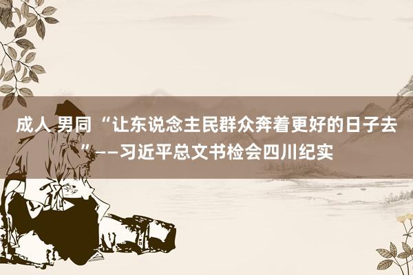 成人 男同 “让东说念主民群众奔着更好的日子去”——习近平总文书检会四川纪实