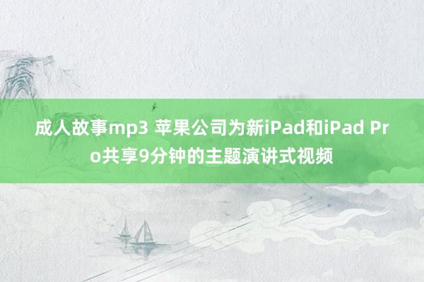 成人故事mp3 苹果公司为新iPad和iPad Pro共享9分钟的主题演讲式视频