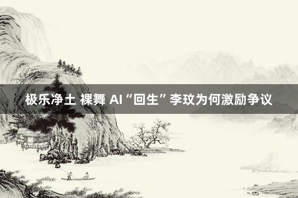 极乐净土 裸舞 AI“回生”李玟为何激励争议