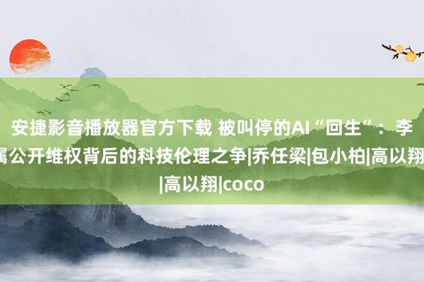 安捷影音播放器官方下载 被叫停的AI“回生”：李玟支属公开维权背后的科技伦理之争|乔任梁|包小柏|高以翔|coco