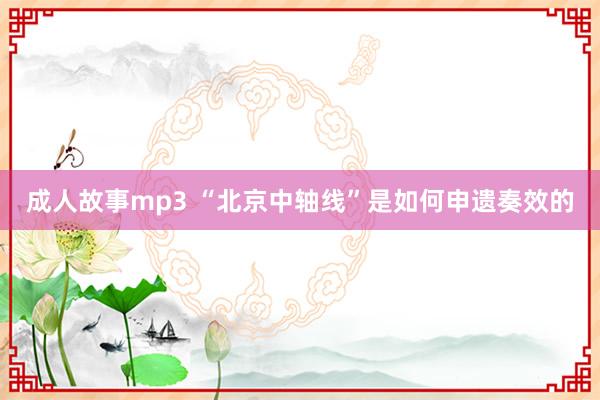 成人故事mp3 “北京中轴线”是如何申遗奏效的