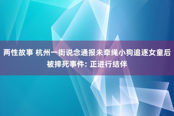 两性故事 杭州一街说念通报未牵绳小狗追逐女童后被摔死事件: 正进行结伴