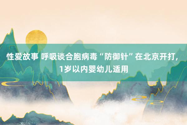 性爱故事 呼吸谈合胞病毒“防御针”在北京开打， 1岁以内婴幼儿适用
