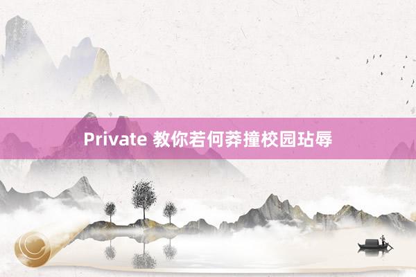 Private 教你若何莽撞校园玷辱