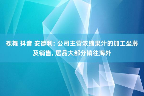 裸舞 抖音 安德利: 公司主营浓缩果汁的加工坐蓐及销售， 居品大部分销往海外