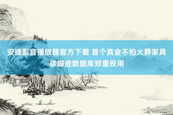 安捷影音播放器官方下载 首个真金不怕火葬家具碳脚迹数据库郑重投用
