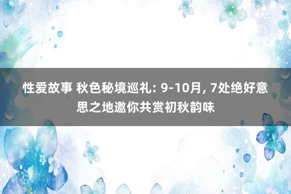 性爱故事 秋色秘境巡礼: 9-10月， 7处绝好意思之地邀你共赏初秋韵味