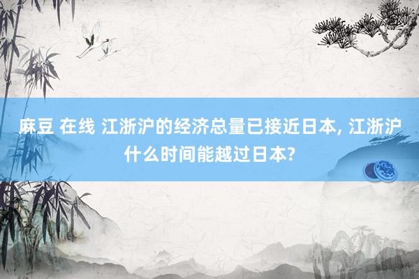 麻豆 在线 江浙沪的经济总量已接近日本， 江浙沪什么时间能越过日本?
