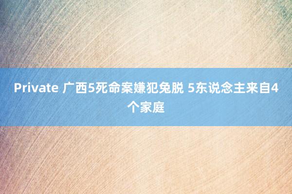 Private 广西5死命案嫌犯兔脱 5东说念主来自4个家庭