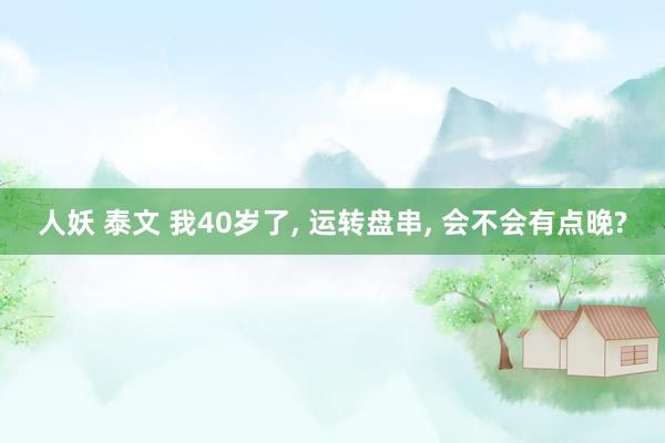 人妖 泰文 我40岁了， 运转盘串， 会不会有点晚?