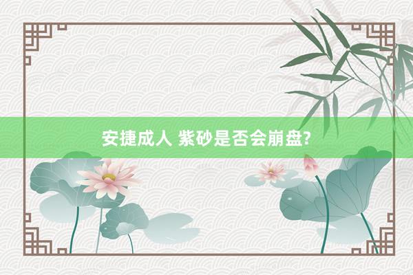 安捷成人 紫砂是否会崩盘?
