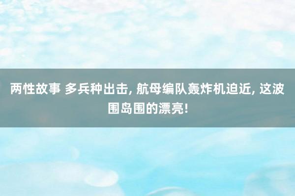 两性故事 多兵种出击， 航母编队轰炸机迫近， 这波围岛围的漂亮!
