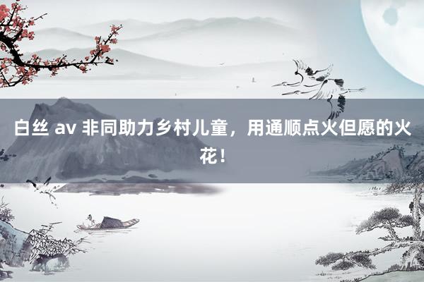 白丝 av 非同助力乡村儿童,用通顺点火但愿的火花!