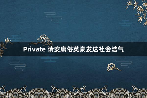 Private 请安庸俗英豪发达社会浩气