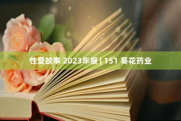 性爱故事 2023年报 | 151 葵花药业