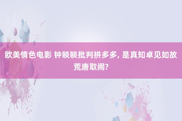 欧美情色电影 钟睒睒批判拼多多， 是真知卓见如故荒唐取闹?