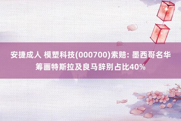 安捷成人 模塑科技(000700)索赔: 墨西哥名华筹画特斯拉及良马辞别占比40%