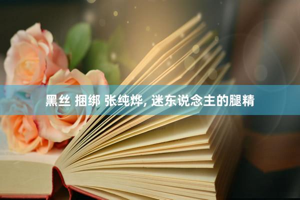 黑丝 捆绑 张纯烨， 迷东说念主的腿精