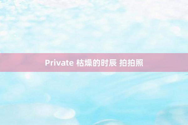 Private 枯燥的时辰 拍拍照